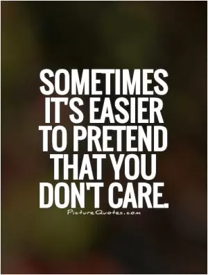 Sometimes  it's easier  to pretend  that you  don't care Picture Quote #1