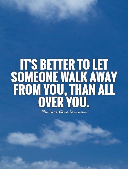 It's better to let someone walk away from you, than all over you Picture Quote #1