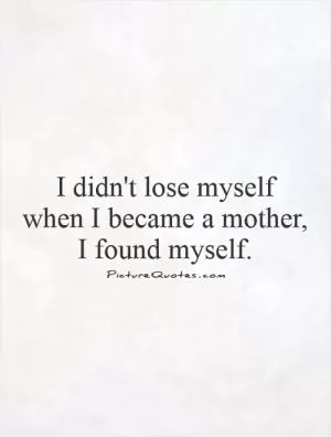 I didn't lose myself  when I became a mother,  I found myself Picture Quote #1