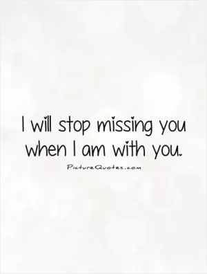 I will stop missing you when I am with you Picture Quote #1