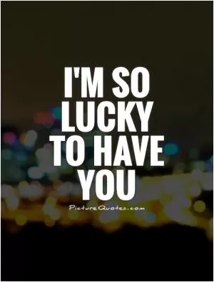 I'm so lucky to have you Picture Quote #1