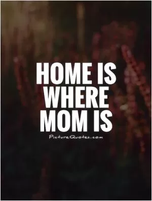 Home is where mom is Picture Quote #1