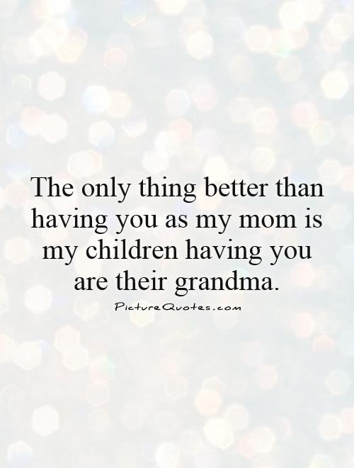 The only thing better than having you as my mom is my children having you are their grandma Picture Quote #1