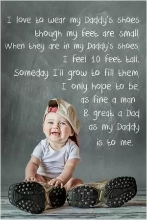 I love to wear my daddy's shoes though my feet are small, when they are in my daddy's shoes, I feel 10 feet tall. Someday I'll grow to fill them, I only hope to be, as fine a man and great a dad as my daddy is to me Picture Quote #1