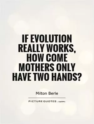 If evolution really works, how come mothers only have two hands? Picture Quote #1