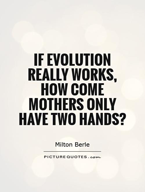 If evolution really works, how come mothers only have two hands? Picture Quote #1
