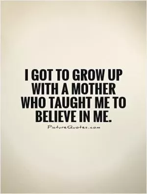 I got to grow up with a mother who taught me to believe in me Picture Quote #1