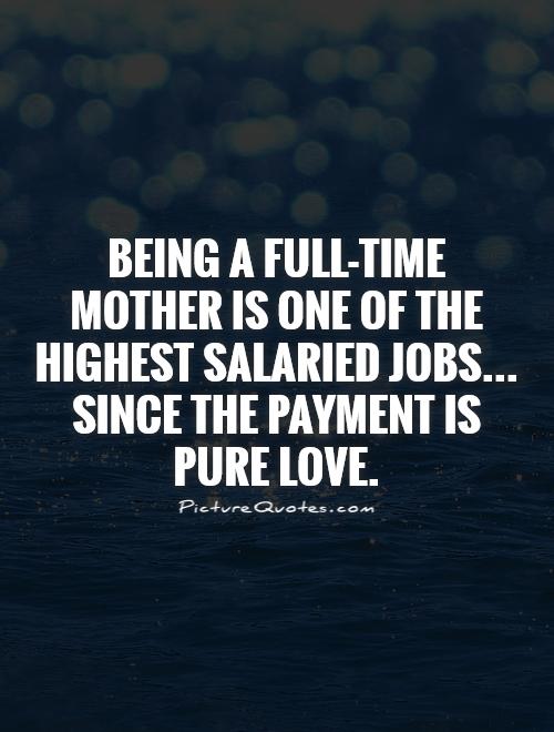 Being a full-time mother is one of the highest salaried jobs... Since the payment is pure love Picture Quote #1