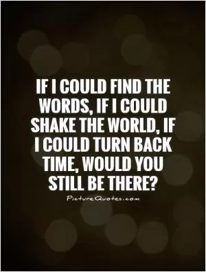 If I could find the words, if I could shake the world, if I could turn back time, would you still be there? Picture Quote #1