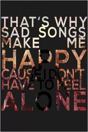 That's why sad songs make me happy, 'cause I don't have to feel alone Picture Quote #1