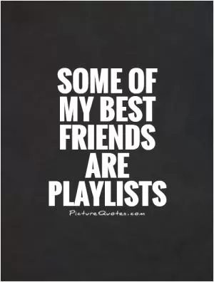 Some of my best friends are playlists Picture Quote #1
