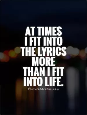 At times  I fit into the lyrics more than I fit into life Picture Quote #1
