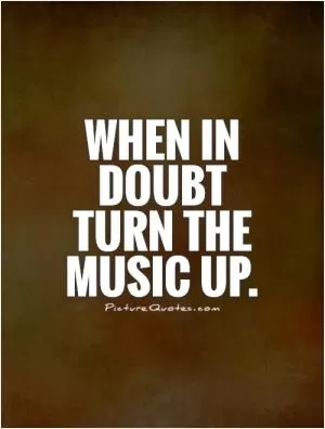 When in doubt turn the music up Picture Quote #1