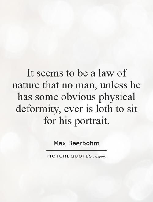 It seems to be a law of nature that no man, unless he has some obvious physical deformity, ever is loth to sit for his portrait Picture Quote #1