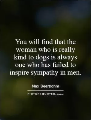 You will find that the woman who is really kind to dogs is always one who has failed to inspire sympathy in men Picture Quote #1
