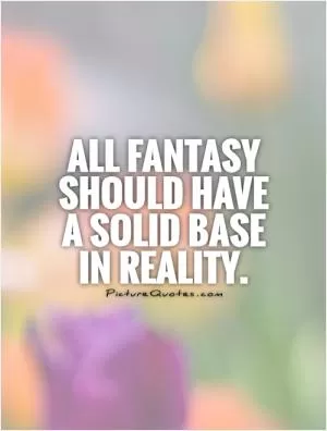 All fantasy should have a solid base in reality Picture Quote #1