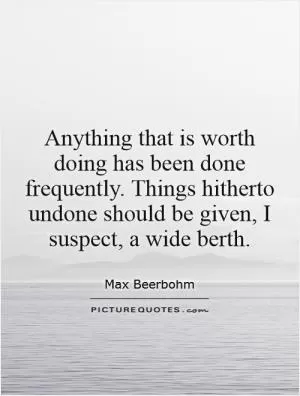 Anything that is worth doing has been done frequently. Things hitherto undone should be given, I suspect, a wide berth Picture Quote #1