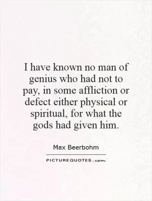 I have known no man of genius who had not to pay, in some affliction or defect either physical or spiritual, for what the gods had given him Picture Quote #1