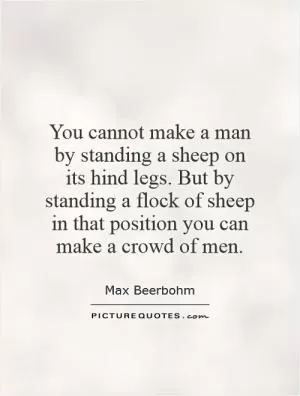 You cannot make a man by standing a sheep on its hind legs. But by standing a flock of sheep in that position you can make a crowd of men Picture Quote #1