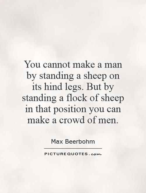 You cannot make a man by standing a sheep on its hind legs. But by standing a flock of sheep in that position you can make a crowd of men Picture Quote #1