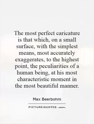 The most perfect caricature is that which, on a small surface, with the simplest means, most accurately exaggerates, to the highest point, the peculiarities of a human being, at his most characteristic moment in the most beautiful manner Picture Quote #1