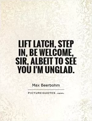 Lift latch, step in, be welcome, Sir, Albeit to see you I'm unglad Picture Quote #1