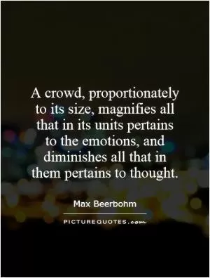 A crowd, proportionately to its size, magnifies all that in its units pertains to the emotions, and diminishes all that in them pertains to thought Picture Quote #1