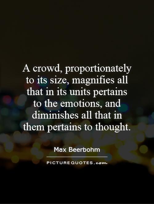 A crowd, proportionately to its size, magnifies all that in its units pertains to the emotions, and diminishes all that in them pertains to thought Picture Quote #1