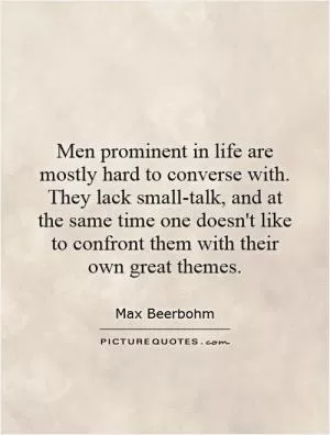 Men prominent in life are mostly hard to converse with. They lack small-talk, and at the same time one doesn't like to confront them with their own great themes Picture Quote #1