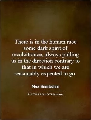 There is in the human race some dark spirit of recalcitrance, always pulling us in the direction contrary to that in which we are reasonably expected to go Picture Quote #1