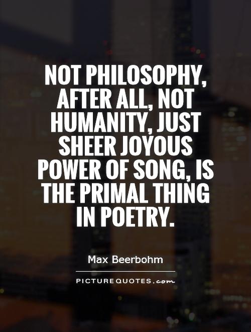 Not philosophy, after all, not humanity, just sheer joyous power of song, is the primal thing in poetry Picture Quote #1