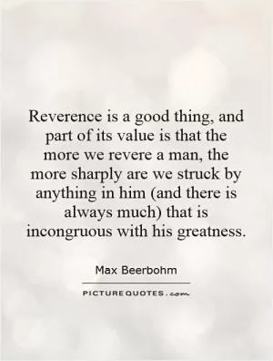 Reverence is a good thing, and part of its value is that the more we revere a man, the more sharply are we struck by anything in him (and there is always much) that is incongruous with his greatness Picture Quote #1