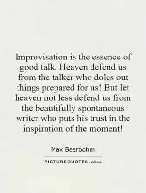 Improvisation is the essence of good talk. Heaven defend us from the talker who doles out things prepared for us! But let heaven not less defend us from the beautifully spontaneous writer who puts his trust in the inspiration of the moment! Picture Quote #1