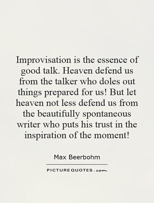 Improvisation is the essence of good talk. Heaven defend us from the talker who doles out things prepared for us! But let heaven not less defend us from the beautifully spontaneous writer who puts his trust in the inspiration of the moment! Picture Quote #1
