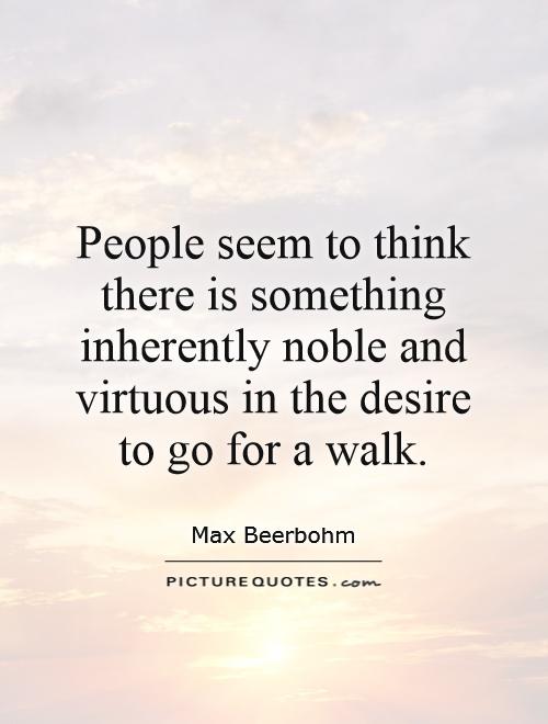 People seem to think there is something inherently noble and virtuous in the desire to go for a walk Picture Quote #1