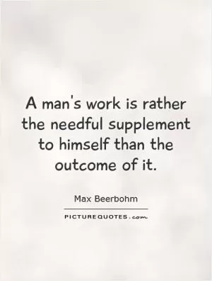 A man's work is rather the needful supplement to himself than the outcome of it Picture Quote #1