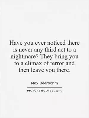 Have you ever noticed there is never any third act to a nightmare? They bring you to a climax of terror and then leave you there Picture Quote #1