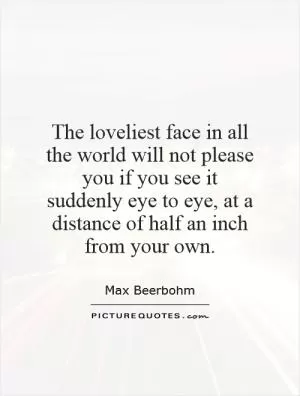 The loveliest face in all the world will not please you if you see it suddenly eye to eye, at a distance of half an inch from your own Picture Quote #1