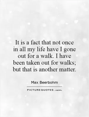 It is a fact that not once in all my life have I gone out for a walk. I have been taken out for walks; but that is another matter Picture Quote #1