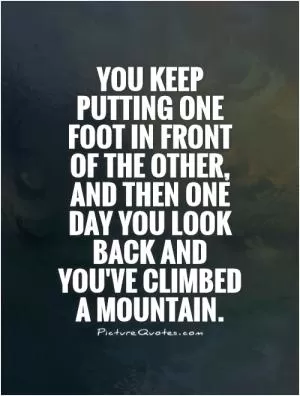You keep putting one foot in front of the other, and then one day you look back and you've climbed a mountain Picture Quote #1