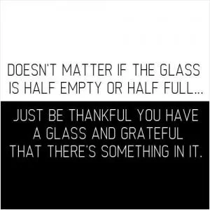 It doesn't matter if the glass is half empty or half full. Just be thankful you have a glass and that there's something in it Picture Quote #1