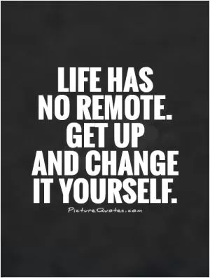 Life has no remote.  Get up  and change  it yourself Picture Quote #1