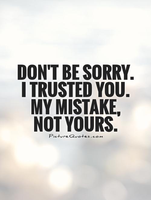 Don't be sorry.  I trusted you.  My mistake,  not yours Picture Quote #1
