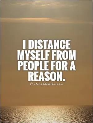I distance myself from people for a reason Picture Quote #1