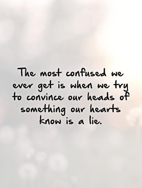 The most confused we ever get is when we try to convince our heads of something our hearts know is a lie Picture Quote #1