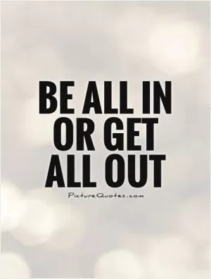 Be all in or get all out Picture Quote #1