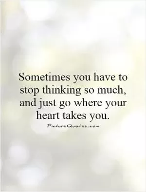 Sometimes you have to stop thinking so much, and just go where your heart takes you Picture Quote #1