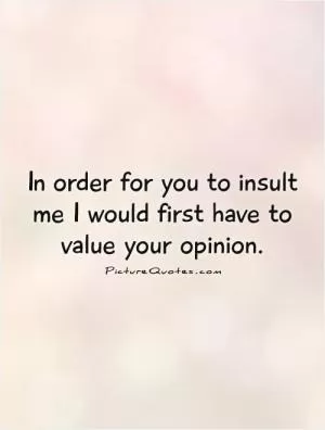 In order for you to insult me I would first have to value your opinion Picture Quote #1