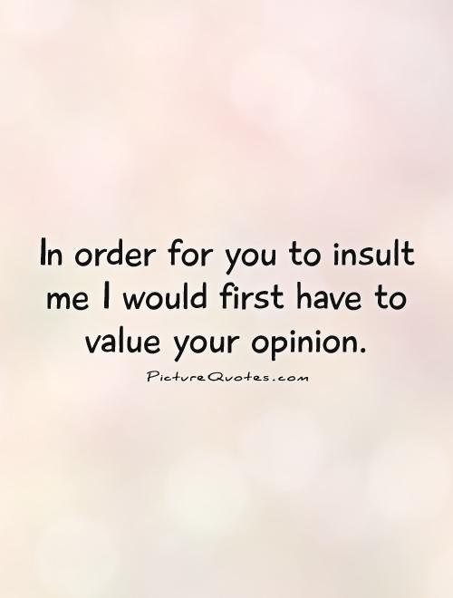 In order for you to insult me I would first have to value your opinion Picture Quote #1