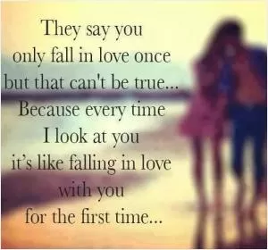 They say you only fall in love once but that can't be true, because every time I look at you it's like falling in love with you for the first time Picture Quote #1